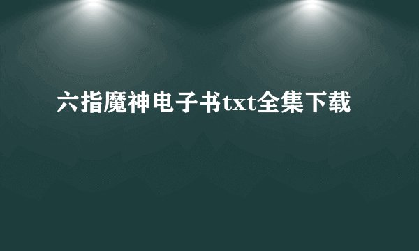 六指魔神电子书txt全集下载