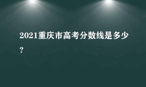 2021重庆市高考分数线是多少?