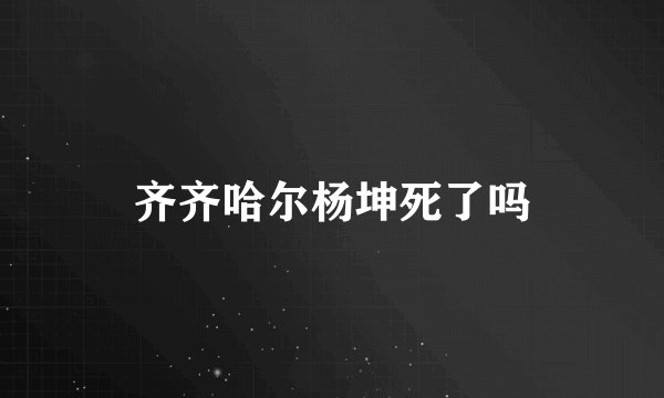 齐齐哈尔杨坤死了吗