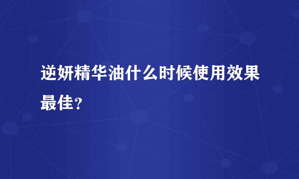 逆妍精华油什么时候使用效果最佳？