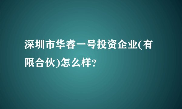 深圳市华睿一号投资企业(有限合伙)怎么样？