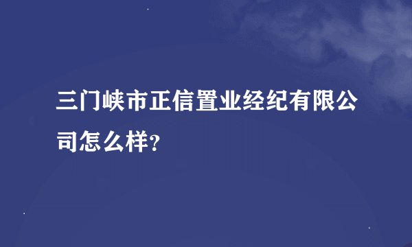 三门峡市正信置业经纪有限公司怎么样？
