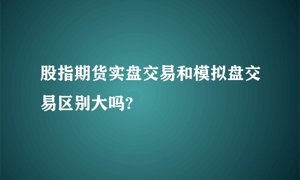 股指期货实盘交易和模拟盘交易区别大吗?