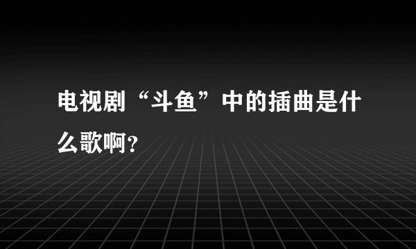 电视剧“斗鱼”中的插曲是什么歌啊？