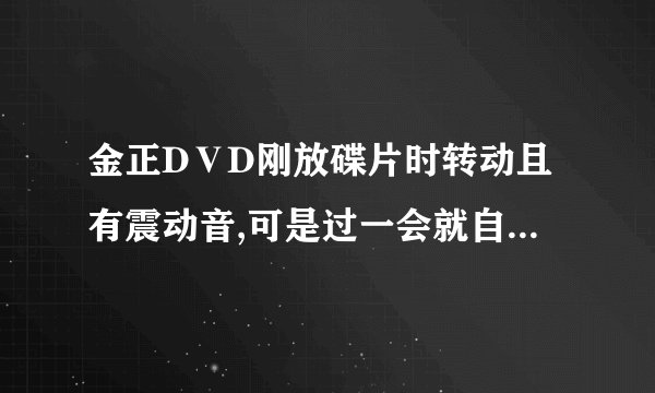 金正DⅤD刚放碟片时转动且有震动音,可是过一会就自动停止了如何维修？