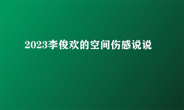 2023李俊欢的空间伤感说说