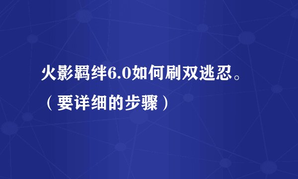 火影羁绊6.0如何刷双逃忍。 （要详细的步骤）