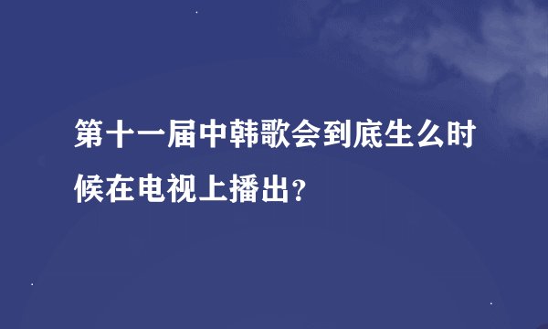 第十一届中韩歌会到底生么时候在电视上播出？