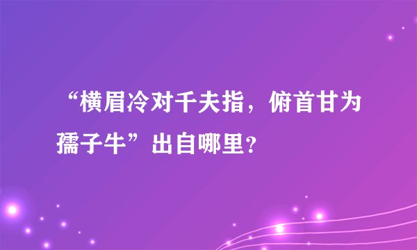 “横眉冷对千夫指，俯首甘为孺子牛”出自哪里？