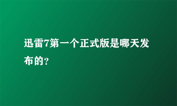 迅雷7第一个正式版是哪天发布的？