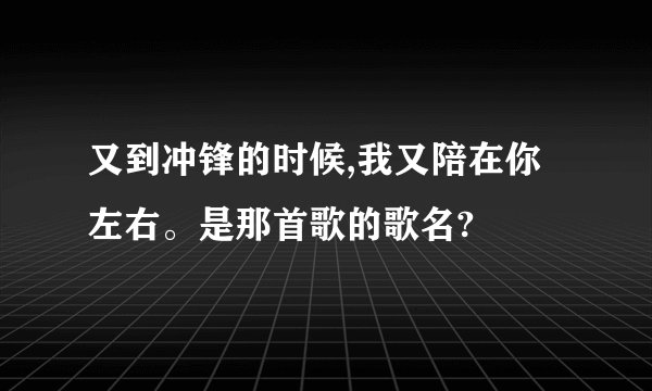又到冲锋的时候,我又陪在你左右。是那首歌的歌名?