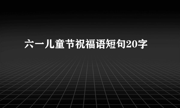 六一儿童节祝福语短句20字