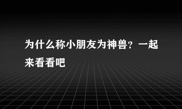为什么称小朋友为神兽？一起来看看吧