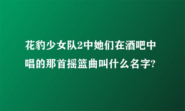 花豹少女队2中她们在酒吧中唱的那首摇篮曲叫什么名字?