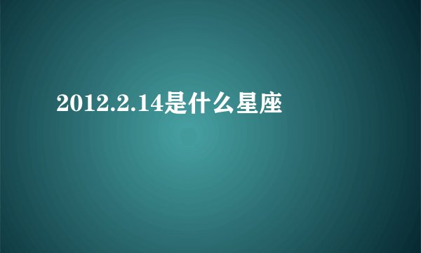 2012.2.14是什么星座