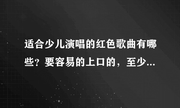 适合少儿演唱的红色歌曲有哪些？要容易的上口的，至少5首，配有歌词最好。