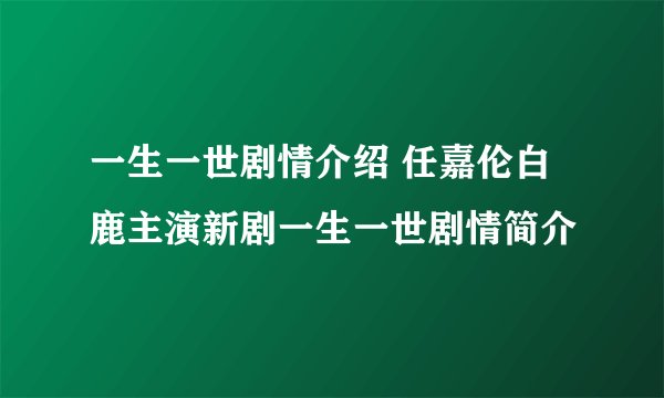 一生一世剧情介绍 任嘉伦白鹿主演新剧一生一世剧情简介