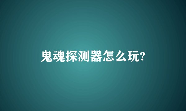 鬼魂探测器怎么玩?