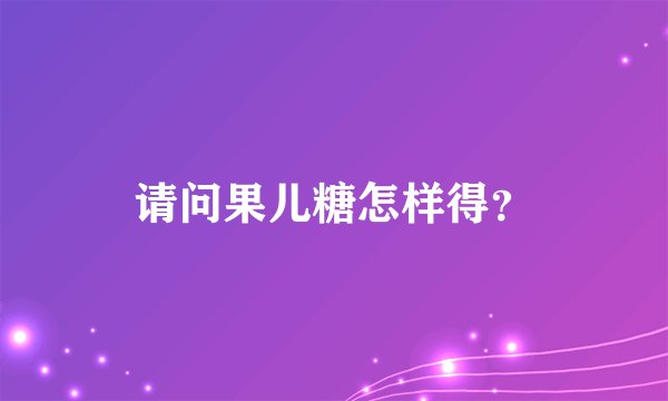 请问果儿糖怎样得？