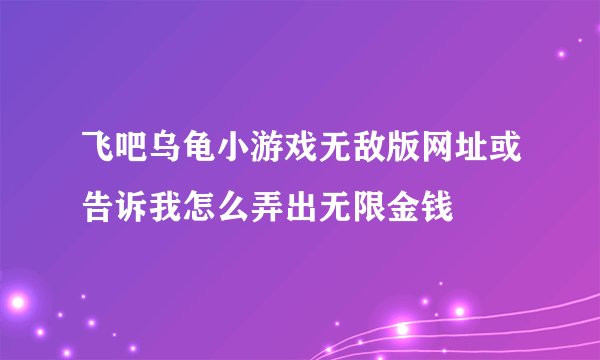飞吧乌龟小游戏无敌版网址或告诉我怎么弄出无限金钱