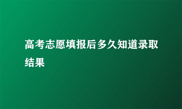 高考志愿填报后多久知道录取结果