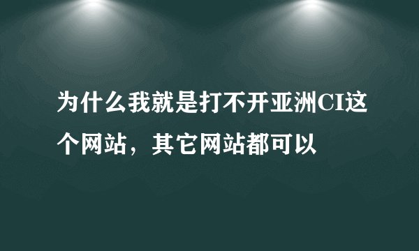 为什么我就是打不开亚洲CI这个网站，其它网站都可以