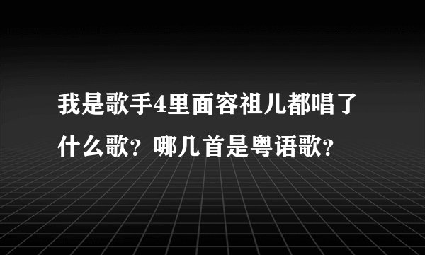 我是歌手4里面容祖儿都唱了什么歌？哪几首是粤语歌？