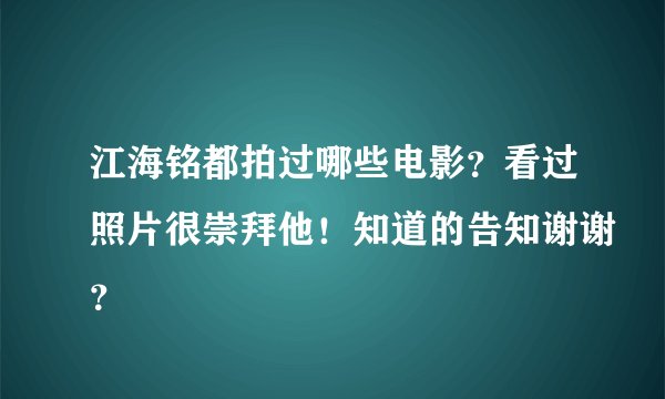 江海铭都拍过哪些电影？看过照片很崇拜他！知道的告知谢谢？