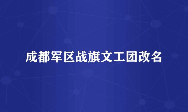 成都军区战旗文工团改名
