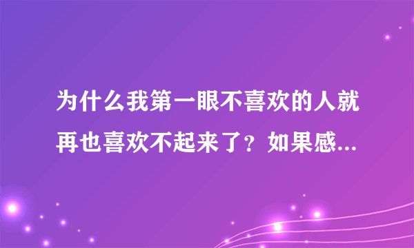 为什么我第一眼不喜欢的人就再也喜欢不起来了？如果感情可以培养，怎么培养呢？