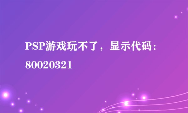 PSP游戏玩不了，显示代码：80020321