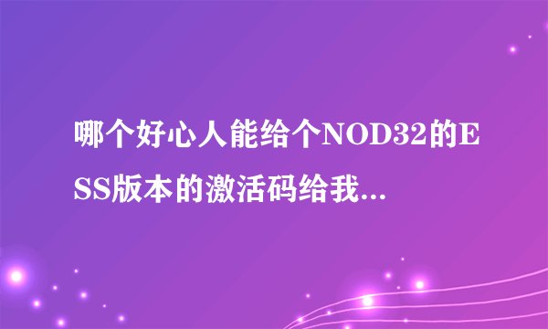 哪个好心人能给个NOD32的ESS版本的激活码给我啊，开机老提示激活，烦啊！