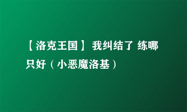 【洛克王国】 我纠结了 练哪只好（小恶魔洛基）