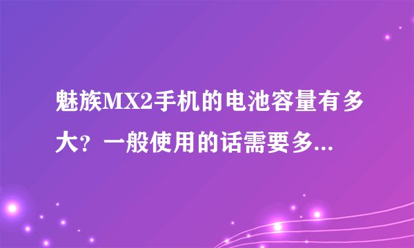 魅族MX2手机的电池容量有多大？一般使用的话需要多久充一次电呢？