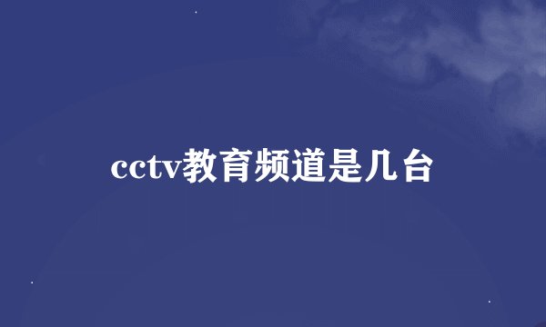 cctv教育频道是几台