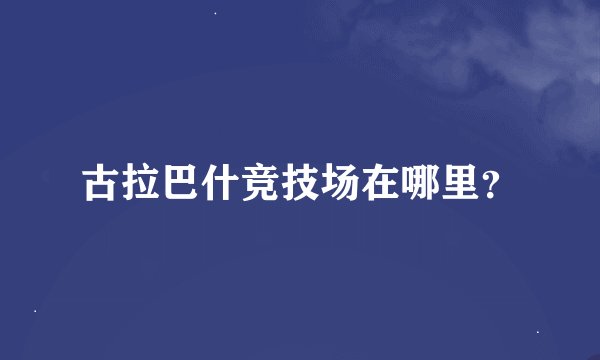 古拉巴什竞技场在哪里？