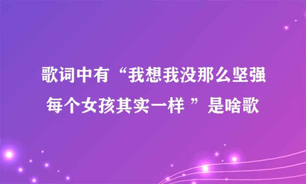 歌词中有“我想我没那么坚强 每个女孩其实一样 ”是啥歌