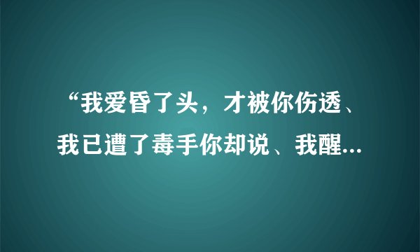 “我爱昏了头，才被你伤透、我已遭了毒手你却说、我醒来以后却敷着伤口”这是哪首歌曲里的歌词吖？