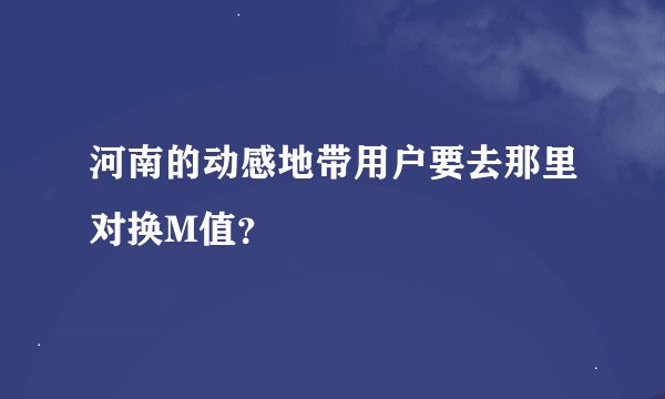 河南的动感地带用户要去那里对换M值？