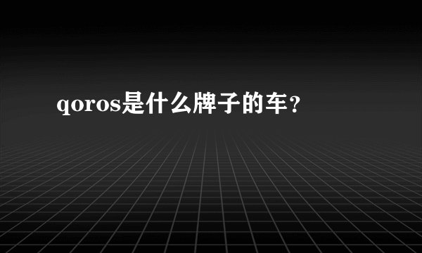 qoros是什么牌子的车？
