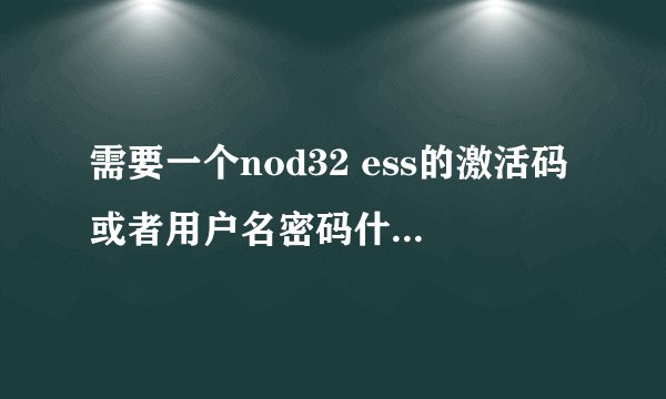 需要一个nod32 ess的激活码或者用户名密码什么的，急求！！