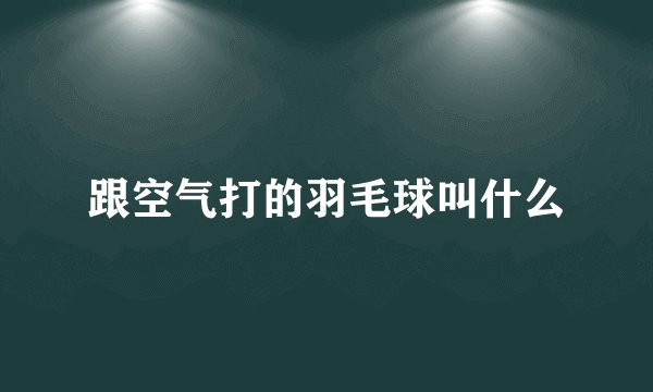 跟空气打的羽毛球叫什么