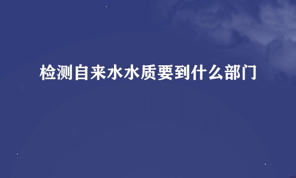 检测自来水水质要到什么部门