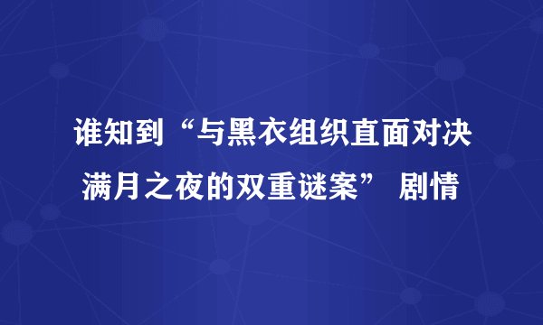 谁知到“与黑衣组织直面对决 满月之夜的双重谜案” 剧情