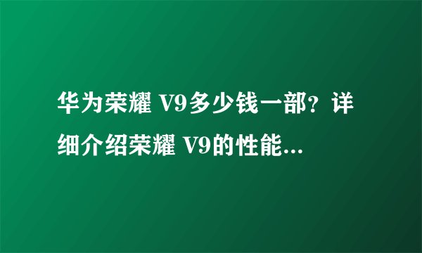 华为荣耀 V9多少钱一部？详细介绍荣耀 V9的性能、配置与价格！