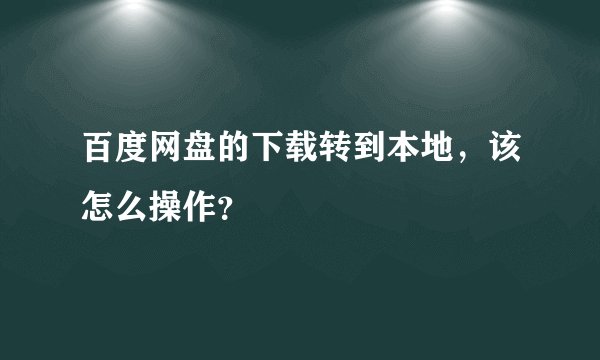 百度网盘的下载转到本地，该怎么操作？