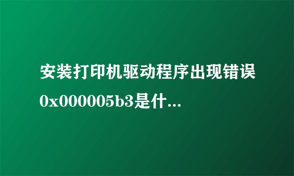 安装打印机驱动程序出现错误0x000005b3是什么意思？