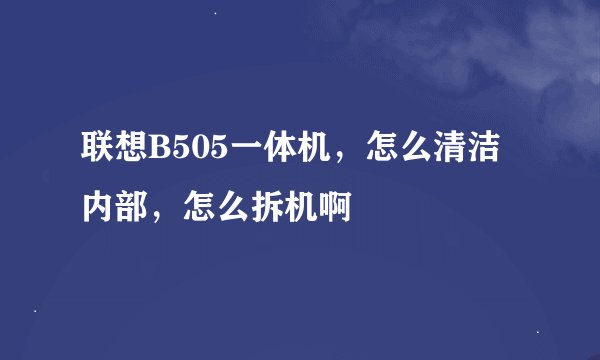 联想B505一体机，怎么清洁内部，怎么拆机啊