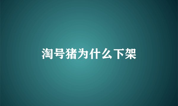 淘号猪为什么下架