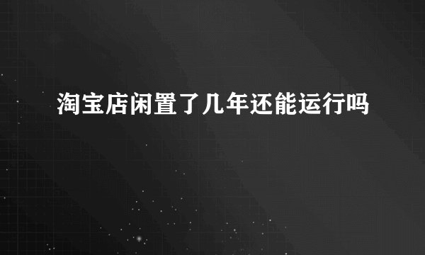 淘宝店闲置了几年还能运行吗